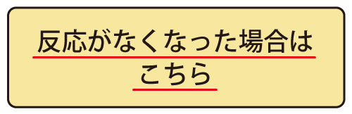 反応がなくなった場合はこちら